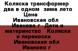 Коляска-трансформер, два в одном, зима-лето. › Цена ­ 2 800 - Ивановская обл., Иваново г. Дети и материнство » Коляски и переноски   . Ивановская обл.,Иваново г.